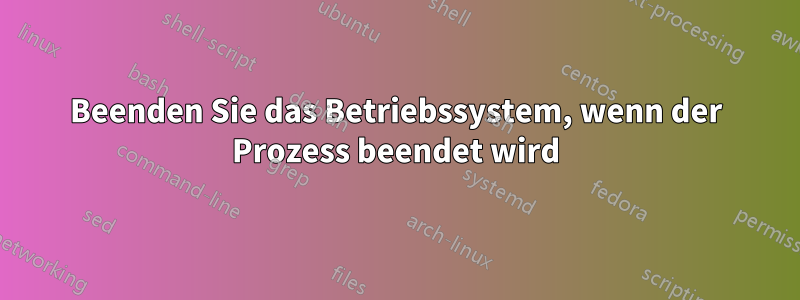 Beenden Sie das Betriebssystem, wenn der Prozess beendet wird