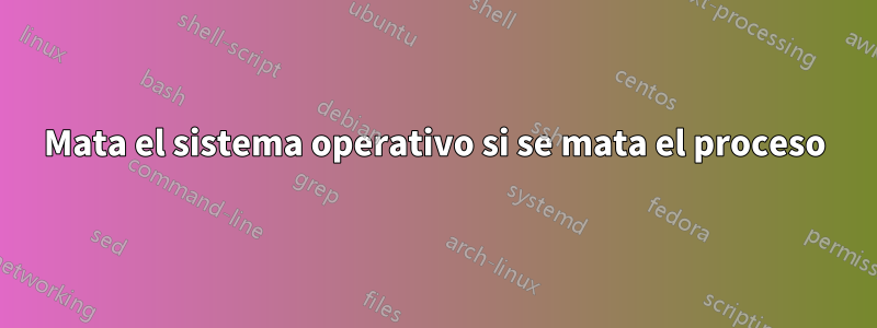 Mata el sistema operativo si se mata el proceso