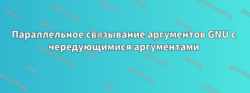 Параллельное связывание аргументов GNU с чередующимися аргументами