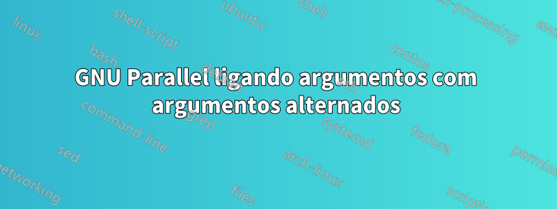 GNU Parallel ligando argumentos com argumentos alternados