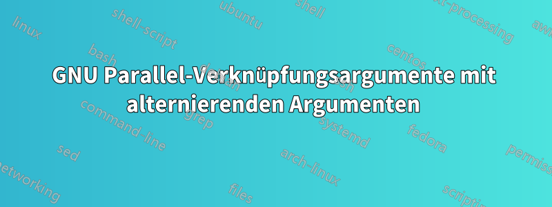 GNU Parallel-Verknüpfungsargumente mit alternierenden Argumenten