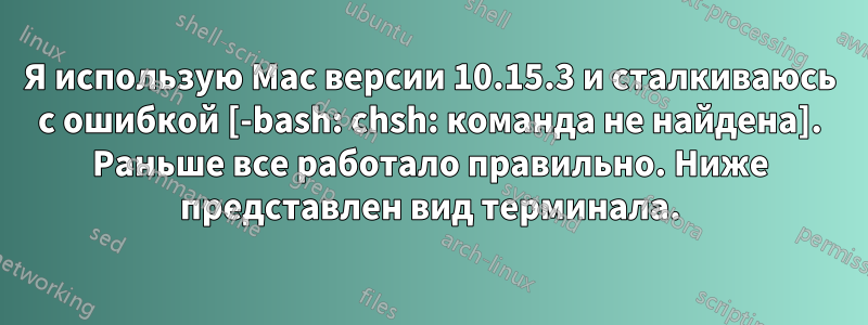 Я использую Mac версии 10.15.3 и сталкиваюсь с ошибкой [-bash: chsh: команда не найдена]. Раньше все работало правильно. Ниже представлен вид терминала.