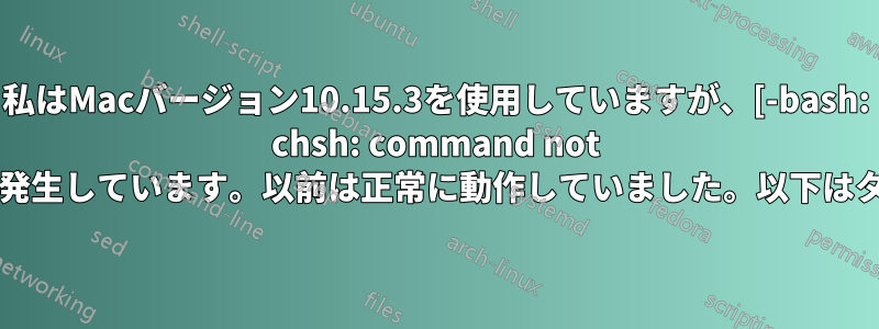 私はMacバージョン10.15.3を使用していますが、[-bash: chsh: command not found]というエラーが発生しています。以前は正常に動作していました。以下はターミナルビューです。