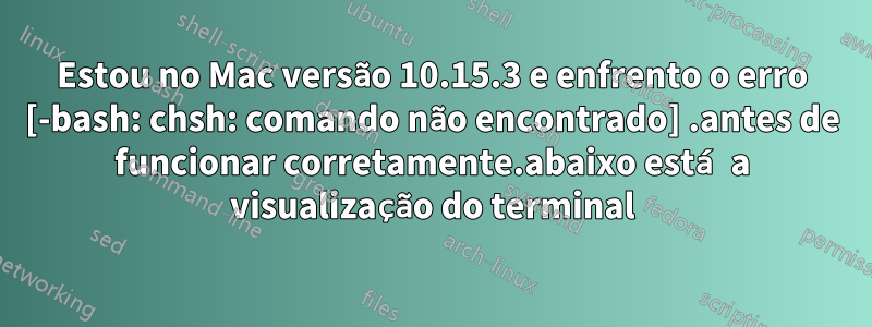 Estou no Mac versão 10.15.3 e enfrento o erro [-bash: chsh: comando não encontrado] .antes de funcionar corretamente.abaixo está a visualização do terminal