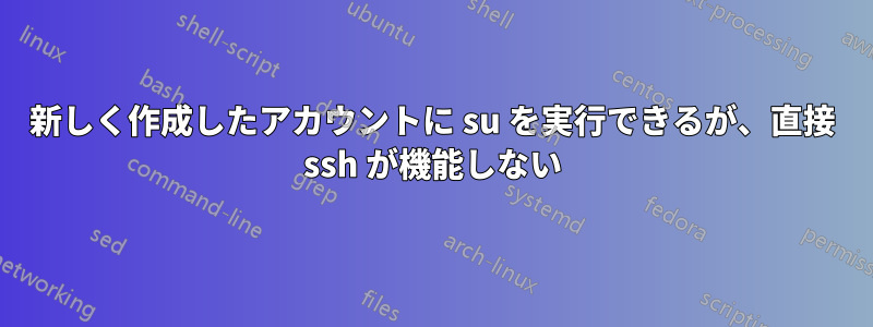 新しく作成したアカウントに su を実行できるが、直接 ssh が機能しない