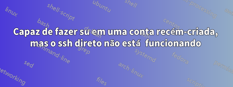 Capaz de fazer su em uma conta recém-criada, mas o ssh direto não está funcionando