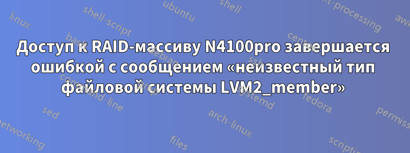 Доступ к RAID-массиву N4100pro завершается ошибкой с сообщением «неизвестный тип файловой системы LVM2_member»