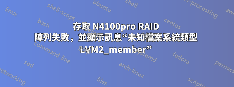 存取 N4100pro RAID 陣列失敗，並顯示訊息“未知檔案系統類型 LVM2_member”