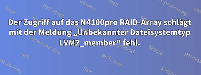 Der Zugriff auf das N4100pro RAID-Array schlägt mit der Meldung „Unbekannter Dateisystemtyp LVM2_member“ fehl.