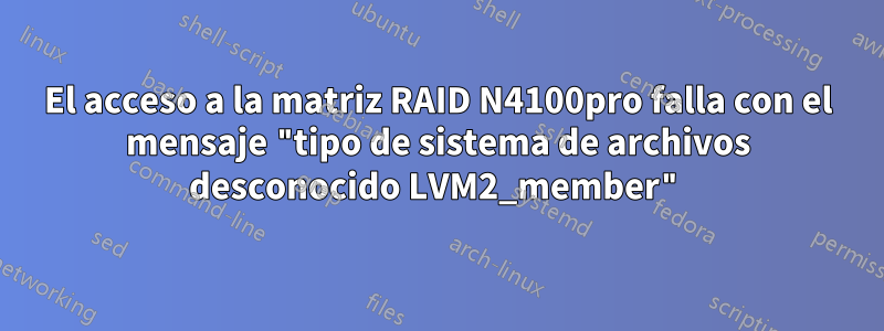 El acceso a la matriz RAID N4100pro falla con el mensaje "tipo de sistema de archivos desconocido LVM2_member"