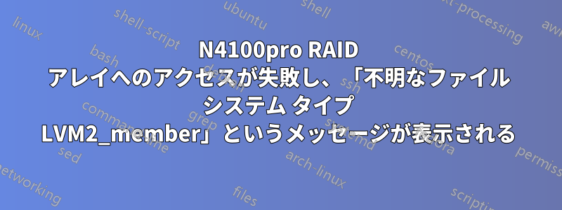 N4100pro RAID アレイへのアクセスが失敗し、「不明なファイル システム タイプ LVM2_member」というメッセージが表示される