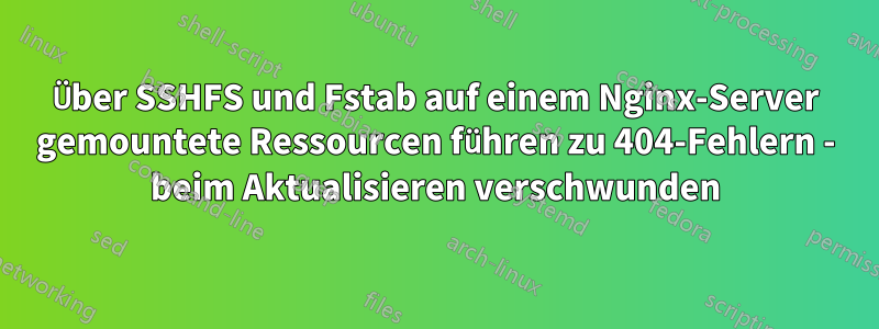 Über SSHFS und Fstab auf einem Nginx-Server gemountete Ressourcen führen zu 404-Fehlern - beim Aktualisieren verschwunden