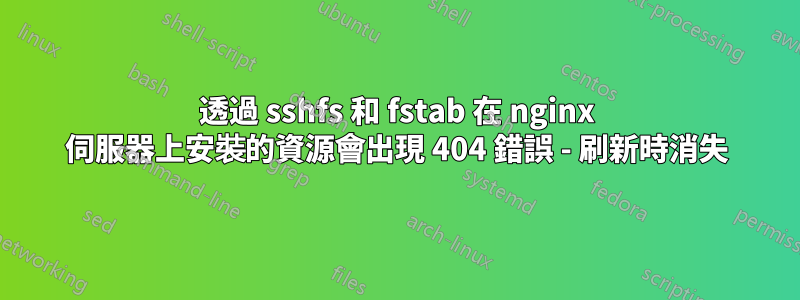 透過 sshfs 和 fstab 在 nginx 伺服器上安裝的資源會出現 404 錯誤 - 刷新時消失