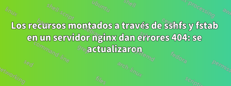 Los recursos montados a través de sshfs y fstab en un servidor nginx dan errores 404: se actualizaron