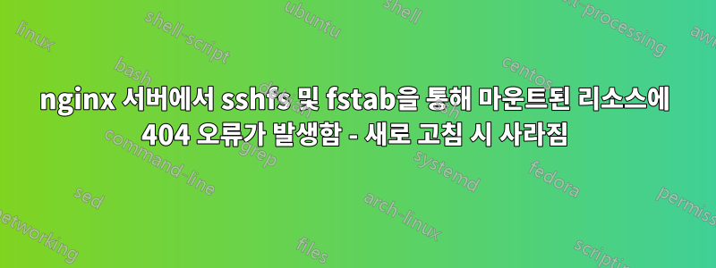 nginx 서버에서 sshfs 및 fstab을 통해 마운트된 리소스에 404 오류가 발생함 - 새로 고침 시 사라짐