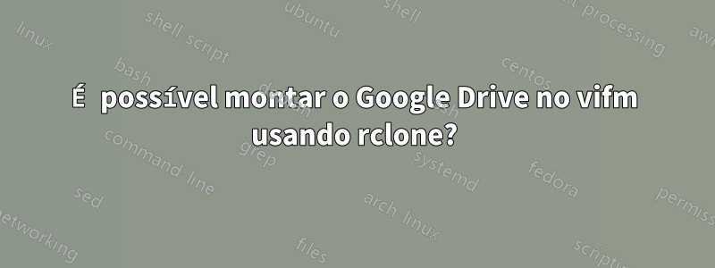 É possível montar o Google Drive no vifm usando rclone?