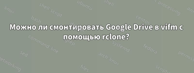 Можно ли смонтировать Google Drive в vifm с помощью rclone?