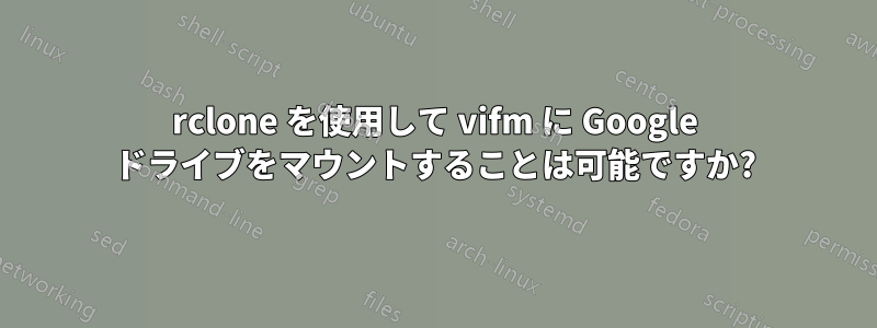 rclone を使用して vifm に Google ドライブをマウントすることは可能ですか?