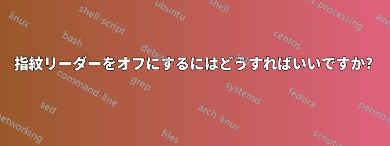 指紋リーダーをオフにするにはどうすればいいですか?