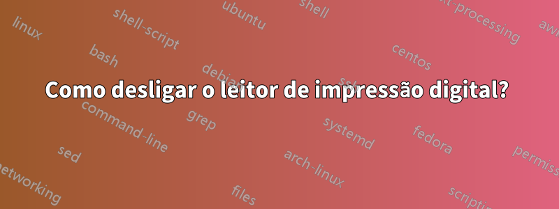 Como desligar o leitor de impressão digital?