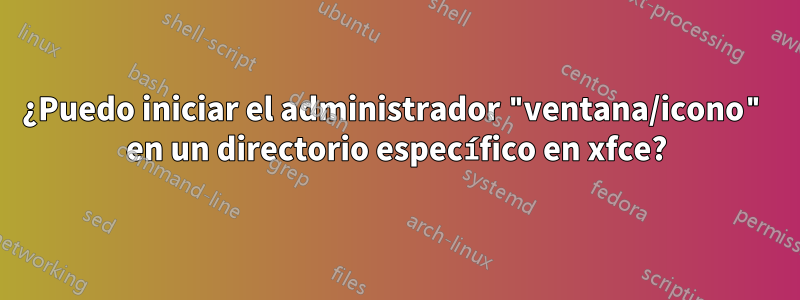 ¿Puedo iniciar el administrador "ventana/icono" en un directorio específico en xfce?