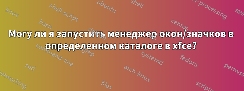 Могу ли я запустить менеджер окон/значков в определенном каталоге в xfce?