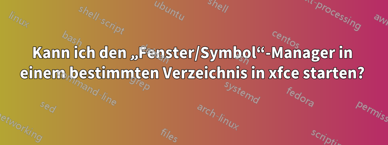 Kann ich den „Fenster/Symbol“-Manager in einem bestimmten Verzeichnis in xfce starten?