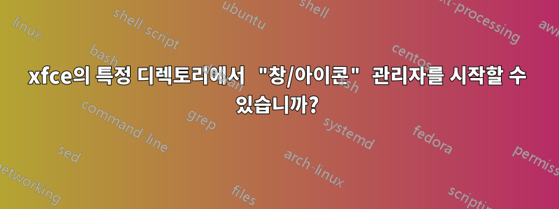 xfce의 특정 디렉토리에서 "창/아이콘" 관리자를 시작할 수 있습니까?