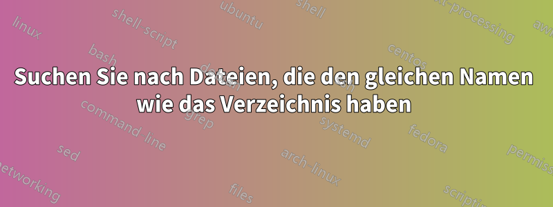 Suchen Sie nach Dateien, die den gleichen Namen wie das Verzeichnis haben