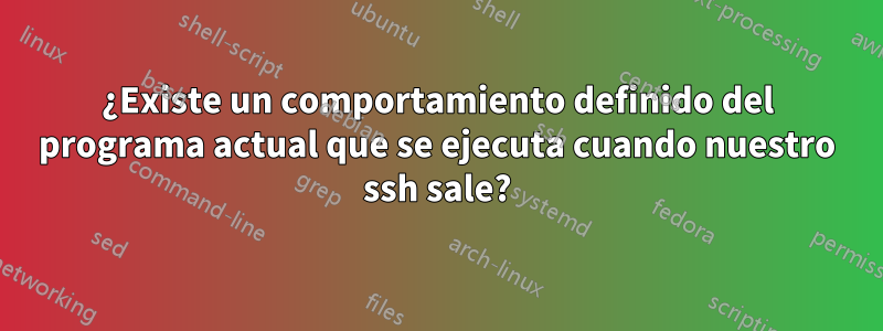 ¿Existe un comportamiento definido del programa actual que se ejecuta cuando nuestro ssh sale?