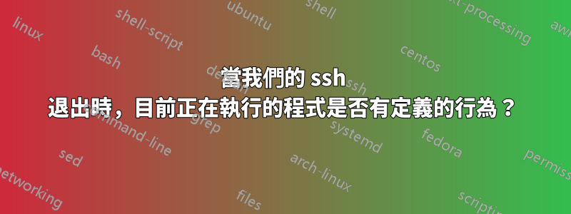 當我們的 ssh 退出時，目前正在執行的程式是否有定義的行為？