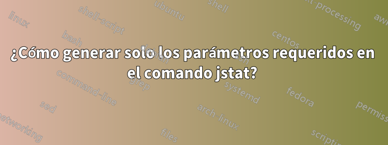 ¿Cómo generar solo los parámetros requeridos en el comando jstat?