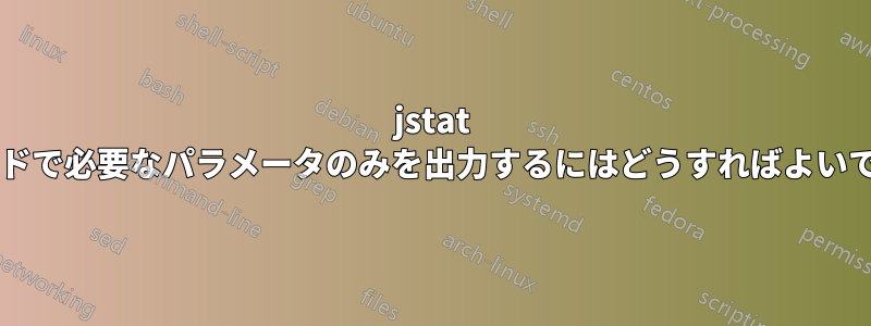 jstat コマンドで必要なパラメータのみを出力するにはどうすればよいですか?