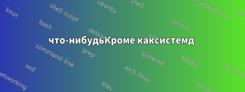 что-нибудьКроме каксистемд