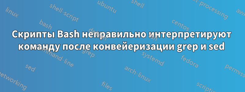 Скрипты Bash неправильно интерпретируют команду после конвейеризации grep и sed