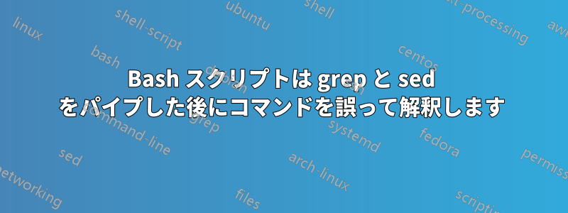 Bash スクリプトは grep と sed をパイプした後にコマンドを誤って解釈します