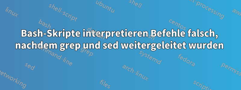 Bash-Skripte interpretieren Befehle falsch, nachdem grep und sed weitergeleitet wurden