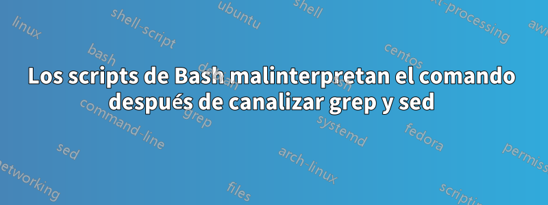 Los scripts de Bash malinterpretan el comando después de canalizar grep y sed