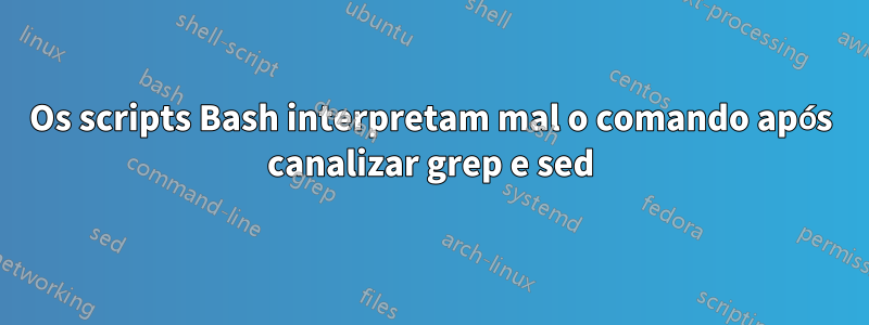 Os scripts Bash interpretam mal o comando após canalizar grep e sed