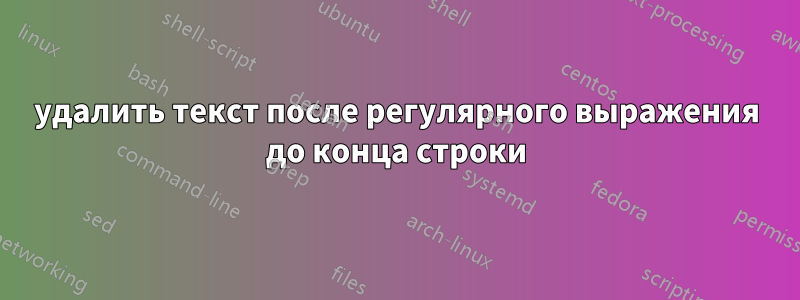 удалить текст после регулярного выражения до конца строки