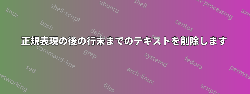 正規表現の後の行末までのテキストを削除します