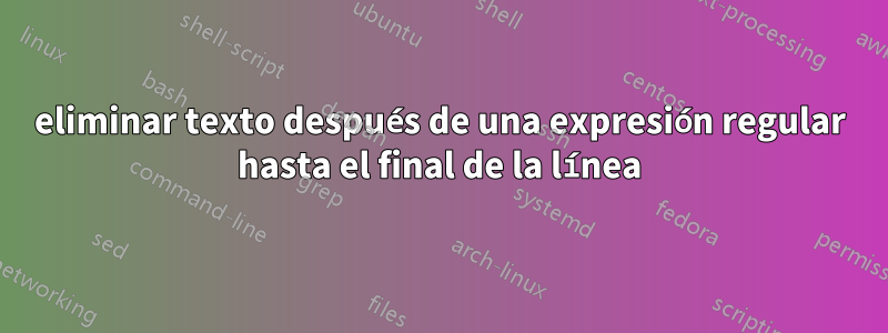 eliminar texto después de una expresión regular hasta el final de la línea