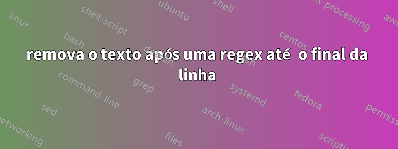 remova o texto após uma regex até o final da linha