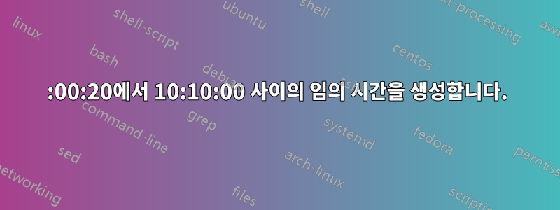 00:00:20에서 10:10:00 사이의 임의 시간을 생성합니다.