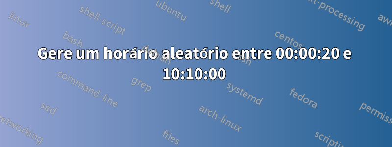 Gere um horário aleatório entre 00:00:20 e 10:10:00