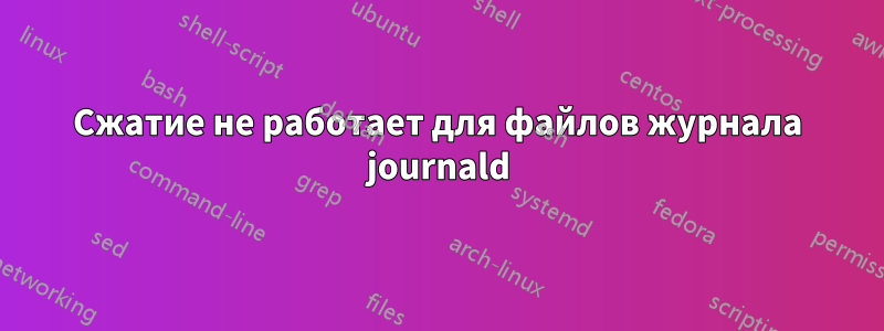 Сжатие не работает для файлов журнала journald