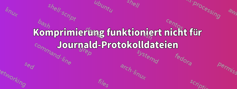 Komprimierung funktioniert nicht für Journald-Protokolldateien