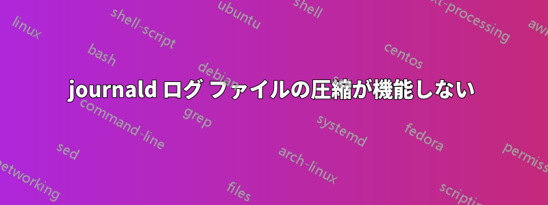 journald ログ ファイルの圧縮が機能しない