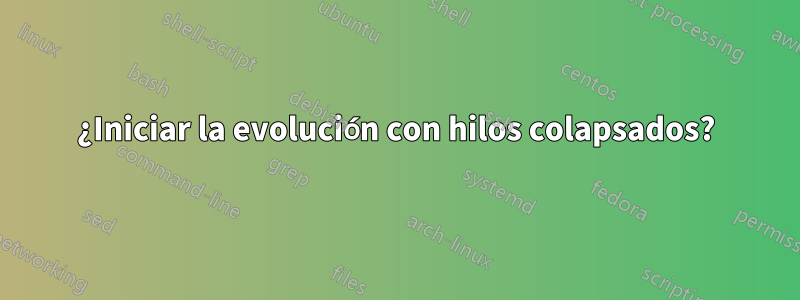 ¿Iniciar la evolución con hilos colapsados?