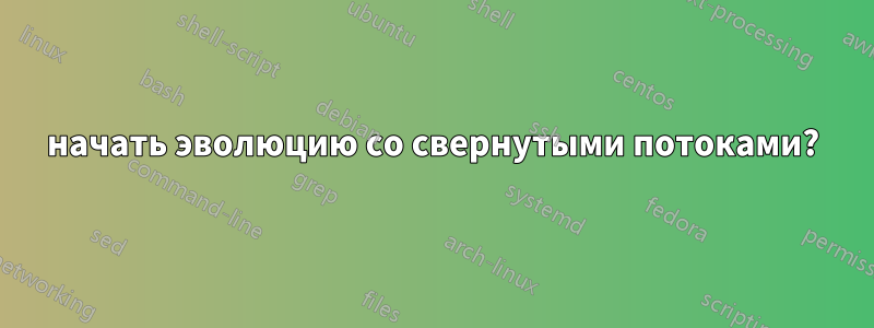 начать эволюцию со свернутыми потоками?